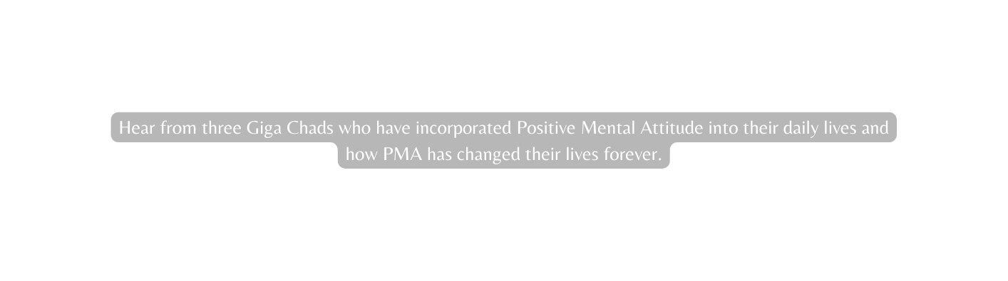 Hear from three Giga Chads who have incorporated Positive Mental Attitude into their daily lives and how PMA has changed their lives forever